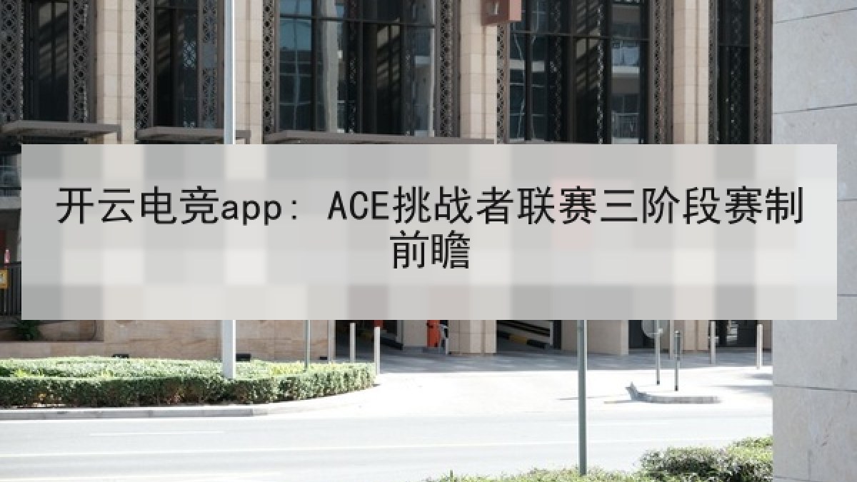 开云电竞app: ACE挑战者联赛三阶段赛制前瞻 开云电竞app: ACE挑战者联赛三阶段赛制前瞻