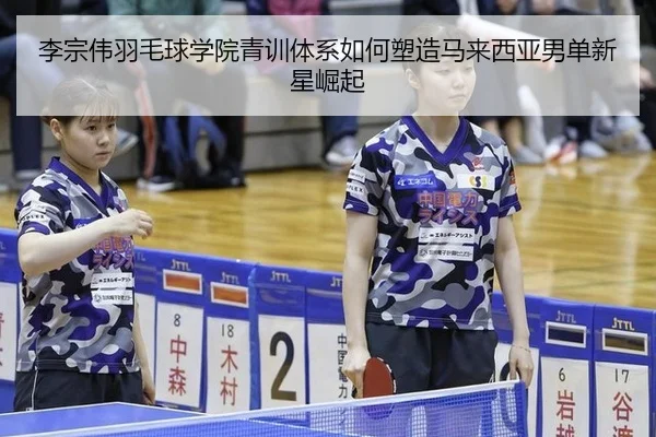 李宗伟羽毛球学院青训体系如何塑造马来西亚男单新星崛起