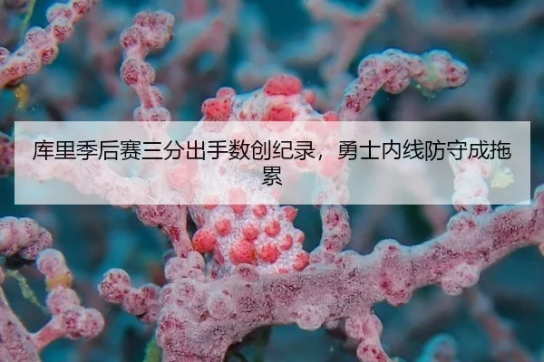 库里季后赛三分出手数创纪录，勇士内线防守成拖累