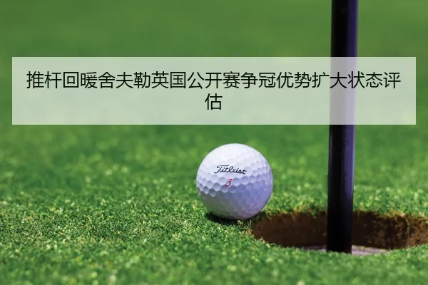 推杆回暖舍夫勒英国公开赛争冠优势扩大状态评估