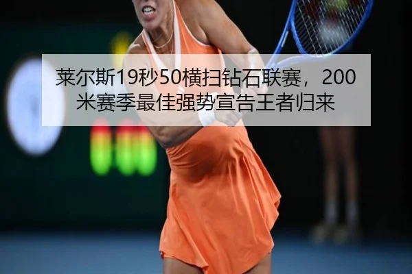 莱尔斯19秒50横扫钻石联赛，200米赛季最佳强势宣告王者归来
