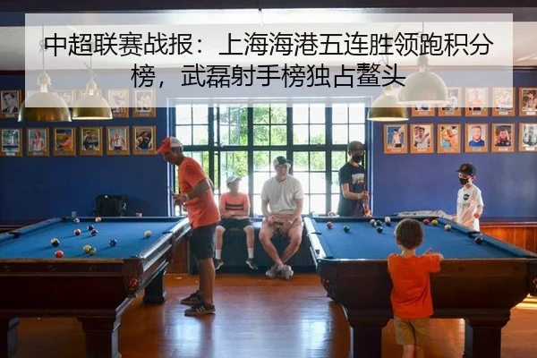 中超联赛战报：上海海港五连胜领跑积分榜，武磊射手榜独占鳌头