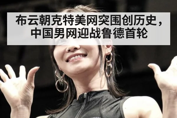 布云朝克特美网突围创历史，中国男网迎战鲁德首轮