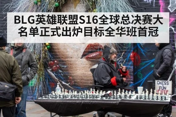BLG英雄联盟S16全球总决赛大名单正式出炉目标全华班首冠