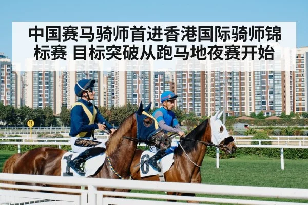 中国赛马骑师首进香港国际骑师锦标赛 目标突破从跑马地夜赛开始